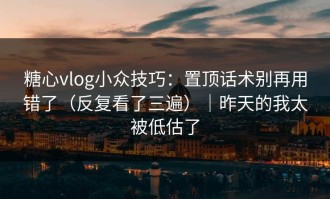 糖心vlog小众技巧：置顶话术别再用错了（反复看了三遍）｜昨天的我太被低估了