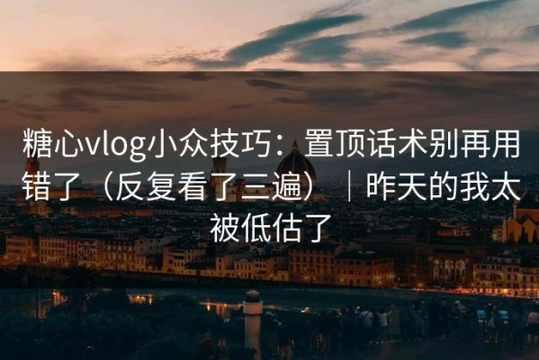糖心vlog小众技巧：置顶话术别再用错了（反复看了三遍）｜昨天的我太被低估了