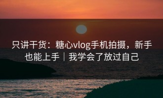 只讲干货：糖心vlog手机拍摄，新手也能上手｜我学会了放过自己