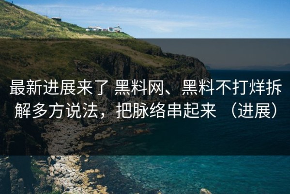 最新进展来了 黑料网、黑料不打烊拆解多方说法，把脉络串起来 （进展）