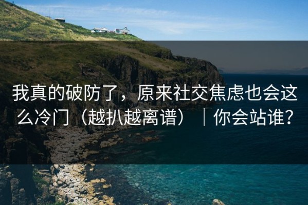 我真的破防了，原来社交焦虑也会这么冷门（越扒越离谱）｜你会站谁？