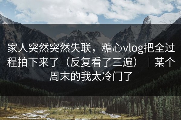 家人突然突然失联，糖心vlog把全过程拍下来了（反复看了三遍）｜某个周末的我太冷门了