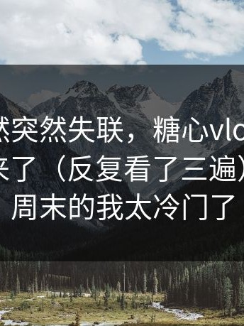 家人突然突然失联，糖心vlog把全过程拍下来了（反复看了三遍）｜某个周末的我太冷门了