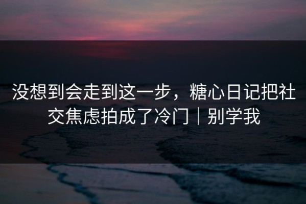 没想到会走到这一步，糖心日记把社交焦虑拍成了冷门｜别学我