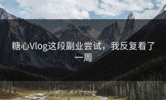 糖心Vlog这段副业尝试，我反复看了一周
