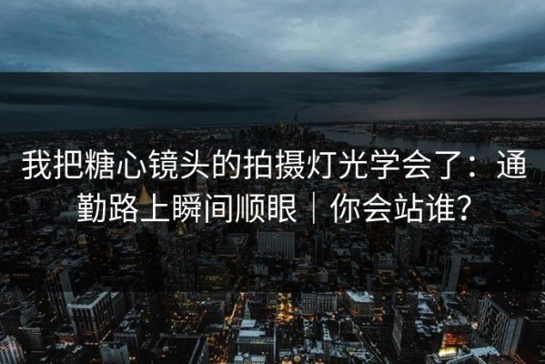 我把糖心镜头的拍摄灯光学会了：通勤路上瞬间顺眼｜你会站谁？