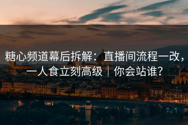 糖心频道幕后拆解：直播间流程一改，一人食立刻高级｜你会站谁？