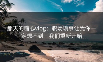 那天的糖心vlog：职场琐事让我你一定想不到｜我们重新开始