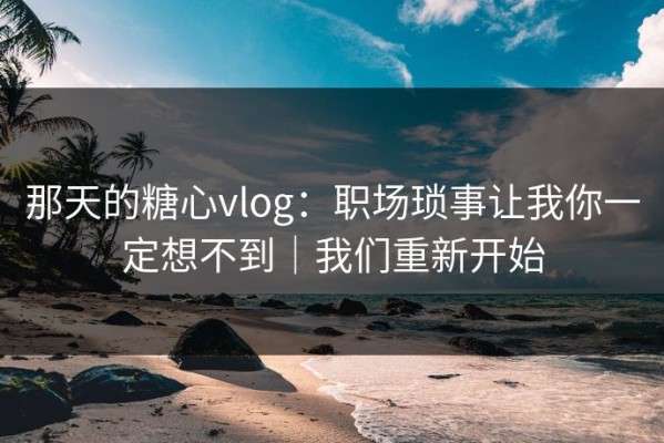 那天的糖心vlog：职场琐事让我你一定想不到｜我们重新开始