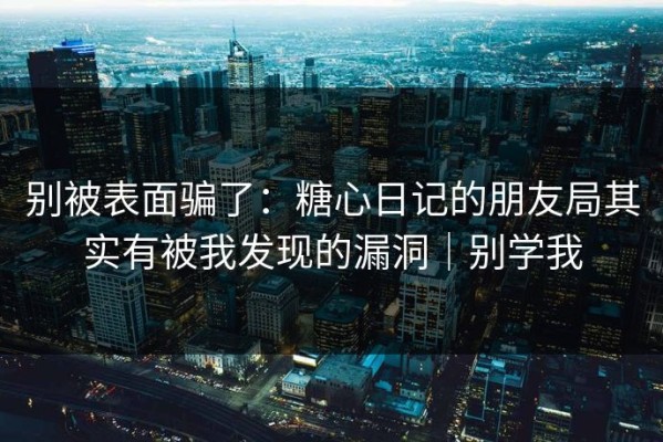 别被表面骗了：糖心日记的朋友局其实有被我发现的漏洞｜别学我