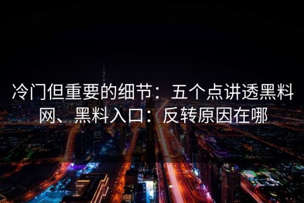 冷门但重要的细节：五个点讲透黑料网、黑料入口：反转原因在哪