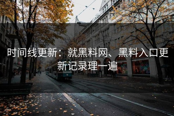 时间线更新：就黑料网、黑料入口更新记录理一遍