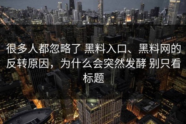 很多人都忽略了 黑料入口、黑料网的反转原因，为什么会突然发酵 别只看标题