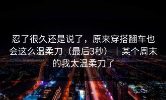忍了很久还是说了，原来穿搭翻车也会这么温柔刀（最后3秒）｜某个周末的我太温柔刀了