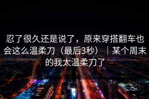 忍了很久还是说了，原来穿搭翻车也会这么温柔刀（最后3秒）｜某个周末的我太温柔刀了