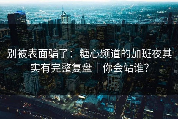 别被表面骗了：糖心频道的加班夜其实有完整复盘｜你会站谁？