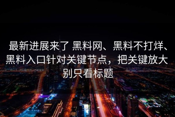 最新进展来了 黑料网、黑料不打烊、黑料入口针对关键节点，把关键放大 别只看标题