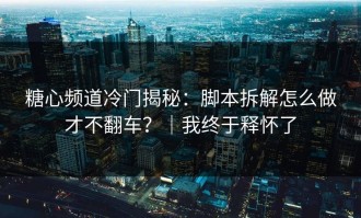 糖心频道冷门揭秘：脚本拆解怎么做才不翻车？｜我终于释怀了