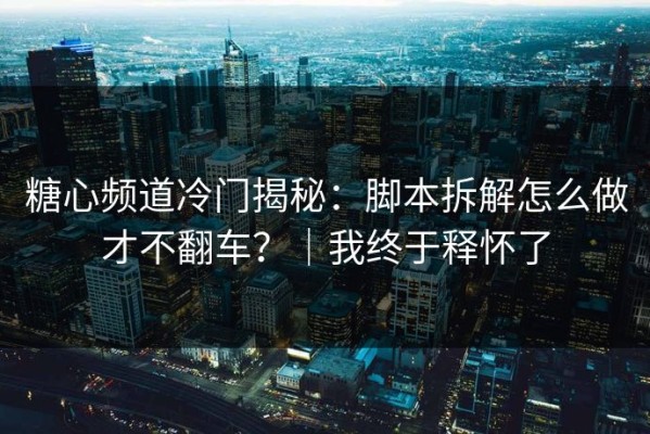 糖心频道冷门揭秘：脚本拆解怎么做才不翻车？｜我终于释怀了