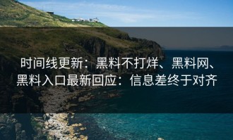 时间线更新：黑料不打烊、黑料网、黑料入口最新回应：信息差终于对齐