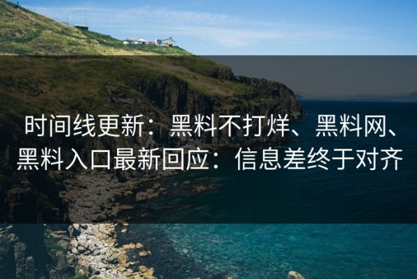 时间线更新：黑料不打烊、黑料网、黑料入口最新回应：信息差终于对齐