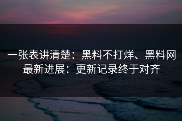 一张表讲清楚：黑料不打烊、黑料网最新进展：更新记录终于对齐