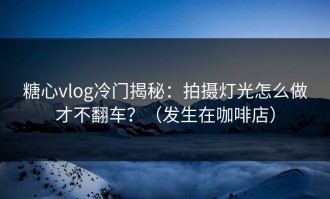 糖心vlog冷门揭秘：拍摄灯光怎么做才不翻车？（发生在咖啡店）