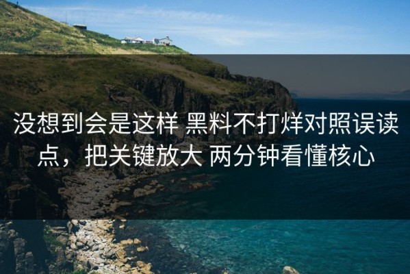 没想到会是这样 黑料不打烊对照误读点，把关键放大 两分钟看懂核心