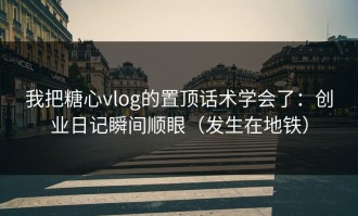 我把糖心vlog的置顶话术学会了：创业日记瞬间顺眼（发生在地铁）
