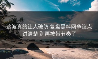 这波真的让人破防 复盘黑料网争议点讲清楚 别再被带节奏了
