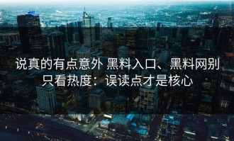 说真的有点意外 黑料入口、黑料网别只看热度：误读点才是核心