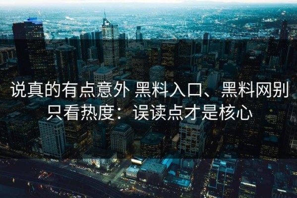 说真的有点意外 黑料入口、黑料网别只看热度：误读点才是核心