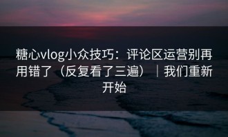 糖心vlog小众技巧：评论区运营别再用错了（反复看了三遍）｜我们重新开始