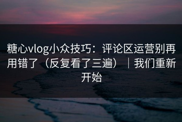 糖心vlog小众技巧：评论区运营别再用错了（反复看了三遍）｜我们重新开始