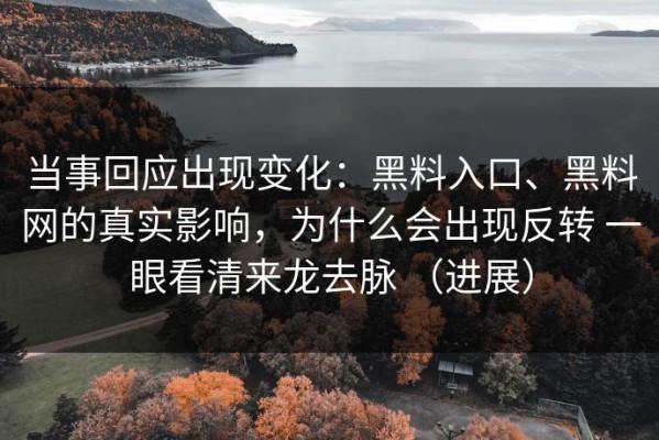 当事回应出现变化：黑料入口、黑料网的真实影响，为什么会出现反转 一眼看清来龙去脉 （进展）