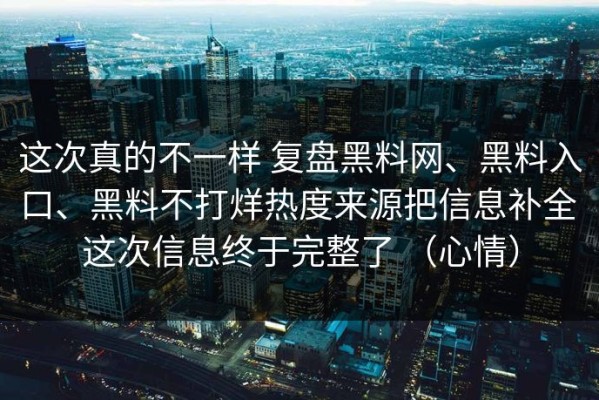这次真的不一样 复盘黑料网、黑料入口、黑料不打烊热度来源把信息补全 这次信息终于完整了 （心情）