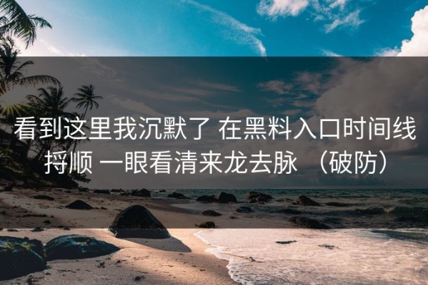 看到这里我沉默了 在黑料入口时间线捋顺 一眼看清来龙去脉 （破防）