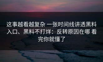 这事越看越复杂 一张时间线讲透黑料入口、黑料不打烊：反转原因在哪 看完你就懂了