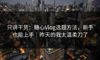 只讲干货：糖心Vlog选题方法，新手也能上手｜昨天的我太温柔刀了