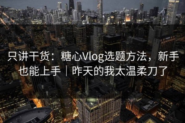 只讲干货：糖心Vlog选题方法，新手也能上手｜昨天的我太温柔刀了