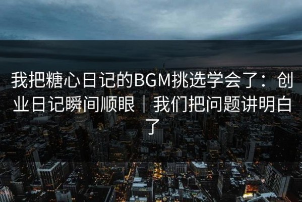 我把糖心日记的BGM挑选学会了：创业日记瞬间顺眼｜我们把问题讲明白了