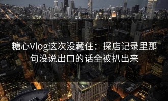 糖心Vlog这次没藏住：探店记录里那句没说出口的话全被扒出来