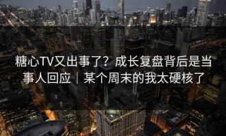 糖心TV又出事了？成长复盘背后是当事人回应｜某个周末的我太硬核了