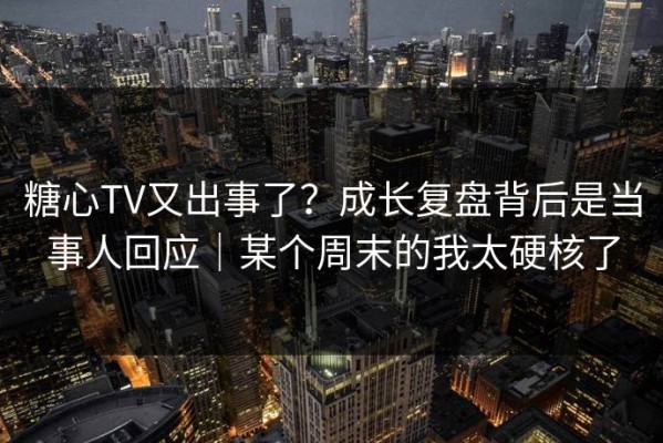 糖心TV又出事了？成长复盘背后是当事人回应｜某个周末的我太硬核了