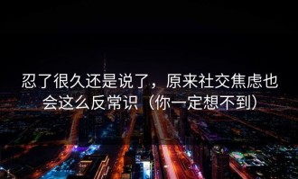 忍了很久还是说了，原来社交焦虑也会这么反常识（你一定想不到）