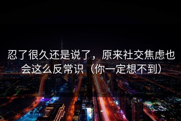 忍了很久还是说了，原来社交焦虑也会这么反常识（你一定想不到）