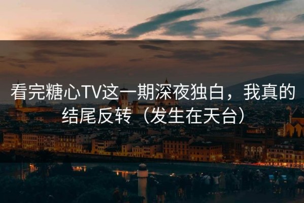 看完糖心TV这一期深夜独白，我真的结尾反转（发生在天台）