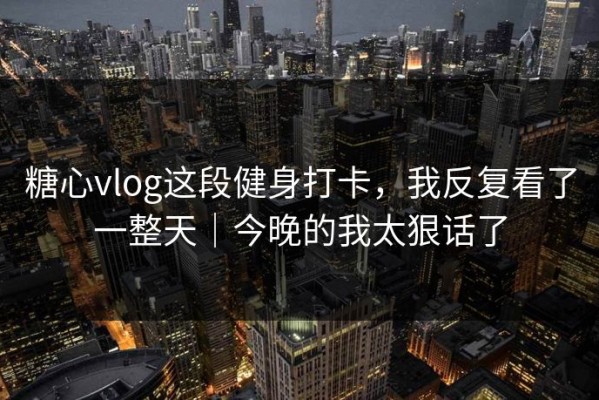 糖心vlog这段健身打卡，我反复看了一整天｜今晚的我太狠话了