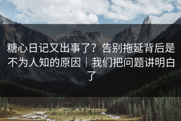 糖心日记又出事了？告别拖延背后是不为人知的原因｜我们把问题讲明白了