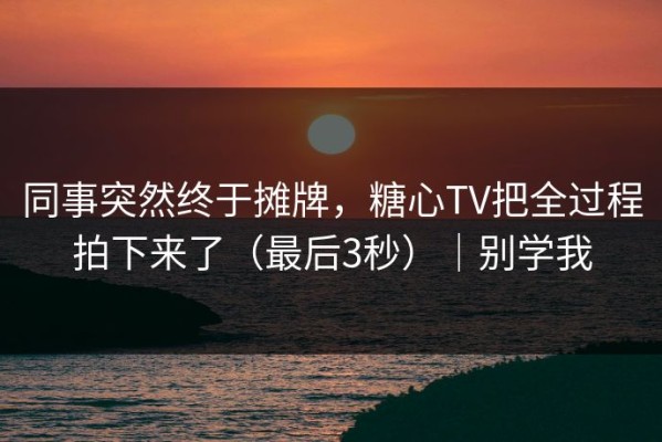 同事突然终于摊牌，糖心TV把全过程拍下来了（最后3秒）｜别学我